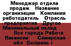 Менеджер отдела продаж › Название организации ­ Компания-работодатель › Отрасль предприятия ­ Другое › Минимальный оклад ­ 30 000 - Все города Работа » Вакансии   . Самарская обл.,Сызрань г.